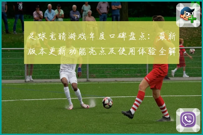 足球竞猜游戏年度口碑盘点：最新版本更新功能亮点及使用体验全解析