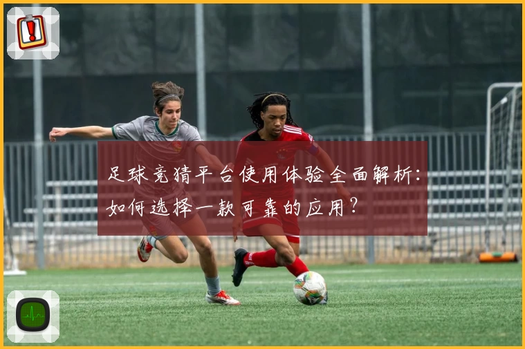 足球竞猜平台使用体验全面解析：如何选择一款可靠的应用？