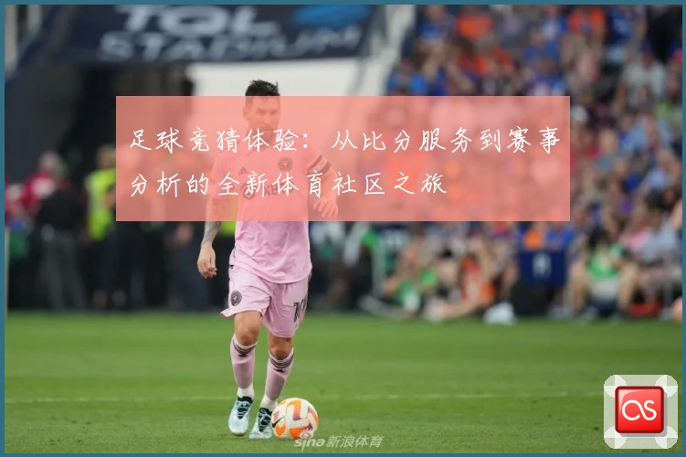 足球竞猜体验：从比分服务到赛事分析的全新体育社区之旅