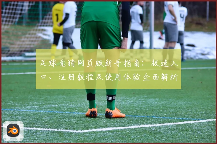 足球竞猜网页版新手指南：极速入口、注册教程及使用体验全面解析