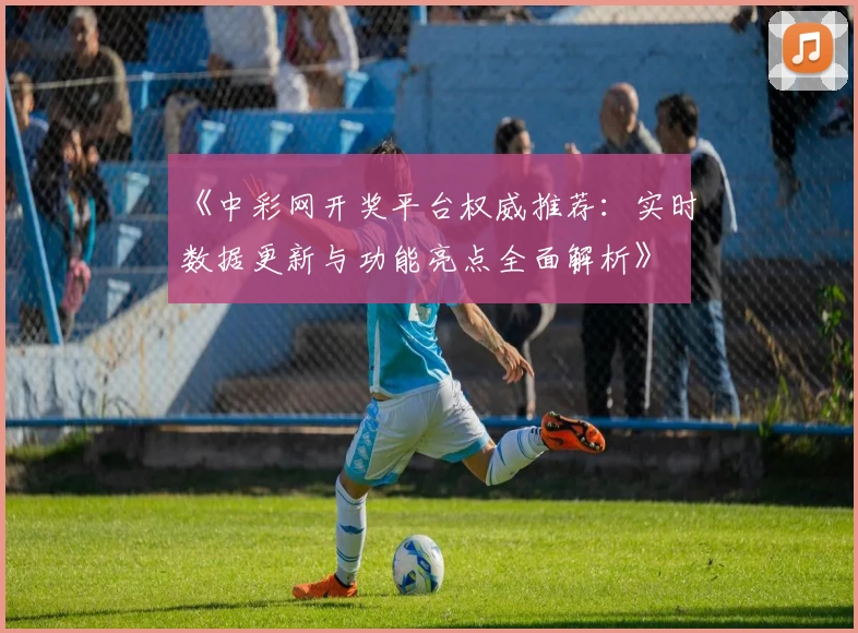《中彩网开奖平台权威推荐：实时数据更新与功能亮点全面解析》