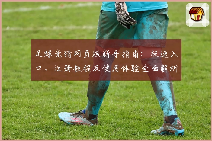 足球竞猜网页版新手指南：极速入口、注册教程及使用体验全面解析