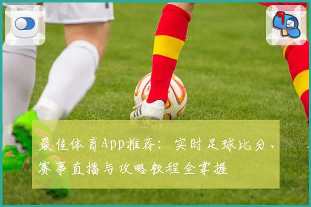 最佳体育App推荐：实时足球比分、赛事直播与攻略教程全掌握