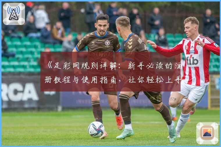 《足彩网规则详解:新手必读的注册教程与使用指南,让你轻松上手》