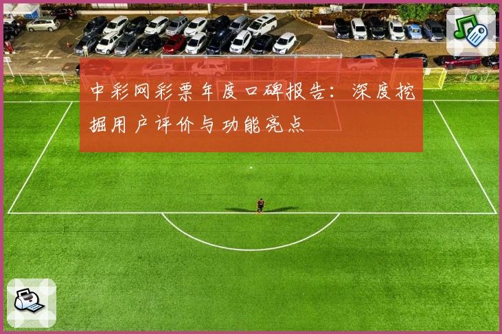中彩网彩票年度口碑报告：深度挖掘用户评价与功能亮点
