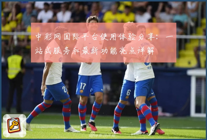 中彩网国际平台使用体验分享：一站式服务和最新功能亮点详解