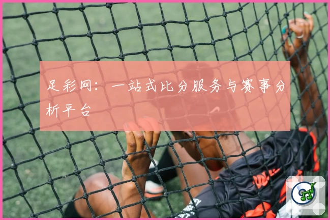 足彩网：一站式比分服务与赛事分析平台