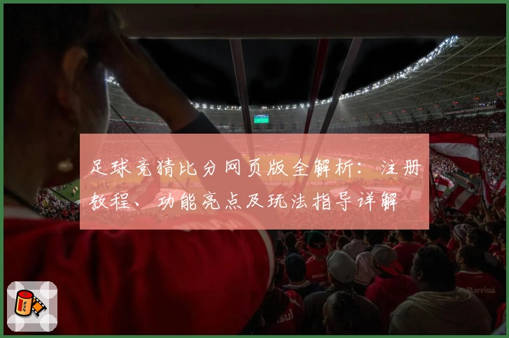 足球竞猜比分网页版全解析：注册教程、功能亮点及玩法指导详解